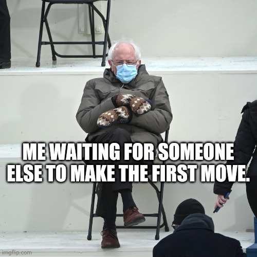 Bernie Dating |  ME WAITING FOR SOMEONE ELSE TO MAKE THE FIRST MOVE. | image tagged in bernie,dating,first move | made w/ Imgflip meme maker