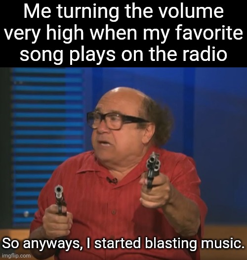 Music | Me turning the volume very high when my favorite song plays on the radio; So anyways, I started blasting music. | image tagged in so anyways i started blasting no words,music,memes,meme,radio,favorites | made w/ Imgflip meme maker