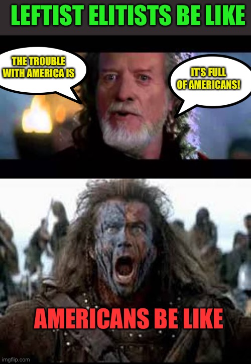 Land of The free, home of the brave will not surrender | LEFTIST ELITISTS BE LIKE; THE TROUBLE WITH AMERICA IS; IT’S FULL OF AMERICANS! AMERICANS BE LIKE | image tagged in elitist,elite dangerous,leftists,traitors,dictator,liberal hypocrisy | made w/ Imgflip meme maker