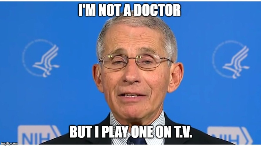 Dr Fauci | I'M NOT A DOCTOR; BUT I PLAY ONE ON T.V. | image tagged in dr fauci | made w/ Imgflip meme maker