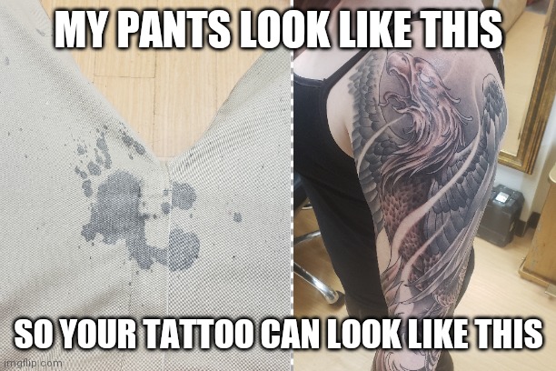 Tattooing | MY PANTS LOOK LIKE THIS; SO YOUR TATTOO CAN LOOK LIKE THIS | image tagged in tattoo | made w/ Imgflip meme maker