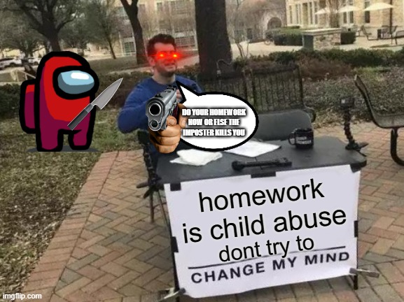 Change My Mind Meme | DO YOUR HOMEWORK NOW OR ELSE THE IMPOSTER KILLS YOU; homework is child abuse; dont try to | image tagged in memes,change my mind | made w/ Imgflip meme maker