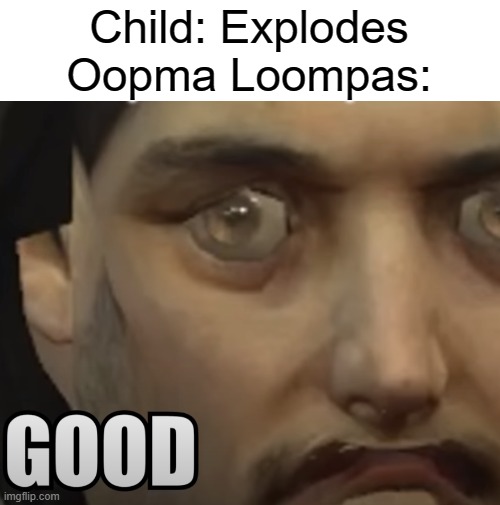 GOOD | Child: Explodes
Oopma Loompas: | image tagged in oompa loompa | made w/ Imgflip meme maker
