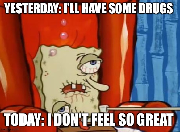 sick spongebob |  YESTERDAY: I'LL HAVE SOME DRUGS; TODAY: I DON'T FEEL SO GREAT | image tagged in sick spongebob | made w/ Imgflip meme maker