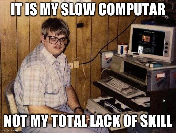 Gaming | IT IS MY SLOW COMPUTER; NOT MY TOTAL LACK OF SKILL | image tagged in computer nerd | made w/ Imgflip meme maker