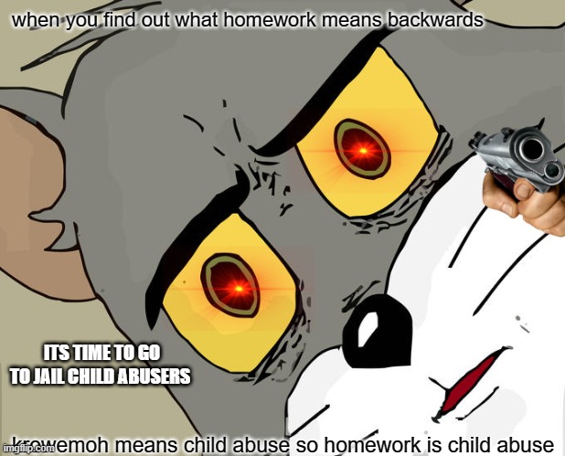 Unsettled Tom | when you find out what homework means backwards; ITS TIME TO GO TO JAIL CHILD ABUSERS; krowemoh means child abuse so homework is child abuse | image tagged in memes,unsettled tom | made w/ Imgflip meme maker