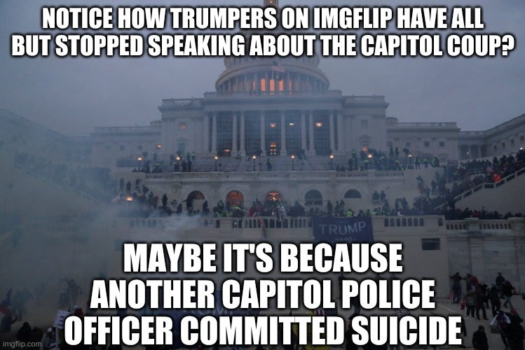 Do Blue Lives still Matter to you cucks? | NOTICE HOW TRUMPERS ON IMGFLIP HAVE ALL BUT STOPPED SPEAKING ABOUT THE CAPITOL COUP? MAYBE IT'S BECAUSE ANOTHER CAPITOL POLICE OFFICER COMMITTED SUICIDE | image tagged in capitol,cult45,trumper,coup,insurrection | made w/ Imgflip meme maker
