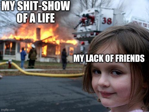 Am disappointment | MY SHIT-SHOW OF A LIFE; MY LACK OF FRIENDS | image tagged in memes,disaster girl | made w/ Imgflip meme maker