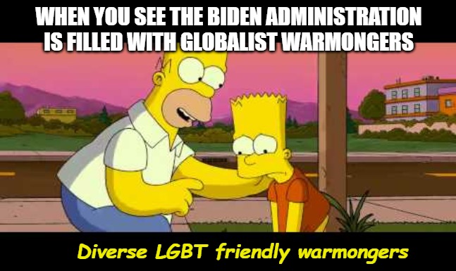 Homer So Far | WHEN YOU SEE THE BIDEN ADMINISTRATION IS FILLED WITH GLOBALIST WARMONGERS; Diverse LGBT friendly warmongers | image tagged in homer so far,biden administration | made w/ Imgflip meme maker