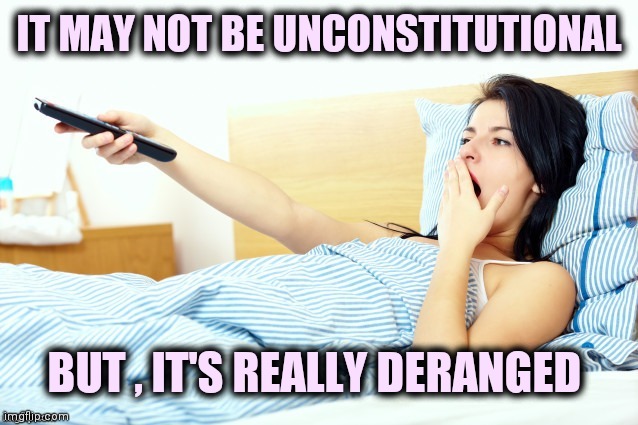 Boooriiing | IT MAY NOT BE UNCONSTITUTIONAL BUT , IT'S REALLY DERANGED | image tagged in boooriiing | made w/ Imgflip meme maker