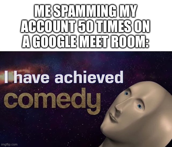 LOL who else does this? | ME SPAMMING MY ACCOUNT 50 TIMES ON A GOOGLE MEET ROOM: | image tagged in i have achieved comedy,funny,memes,google meet,spammers,class | made w/ Imgflip meme maker