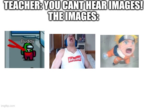 Hearing Images | TEACHER: YOU CANT HEAR IMAGES!
THE IMAGES: | image tagged in blank white template | made w/ Imgflip meme maker
