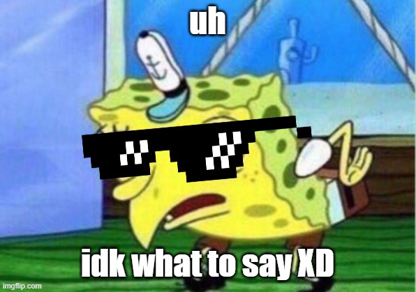 XD errtnjtnjentjyent anyways hiiiiiiiiii | uh; idk what to say XD | image tagged in memes,mocking spongebob | made w/ Imgflip meme maker