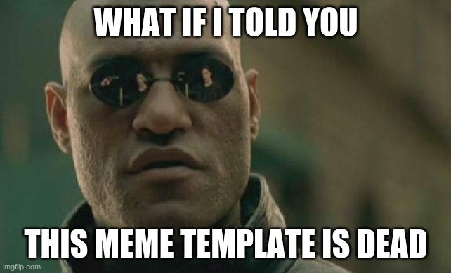It really is | WHAT IF I TOLD YOU; THIS MEME TEMPLATE IS DEAD | image tagged in memes,matrix morpheus | made w/ Imgflip meme maker