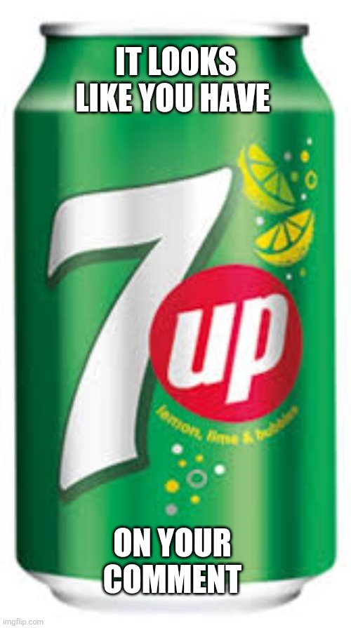 7up | IT LOOKS LIKE YOU HAVE ON YOUR COMMENT | image tagged in 7up | made w/ Imgflip meme maker