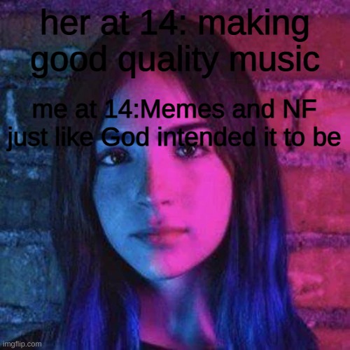 her at 14: making good quality music; me at 14:Memes and NF just like God intended it to be | made w/ Imgflip meme maker