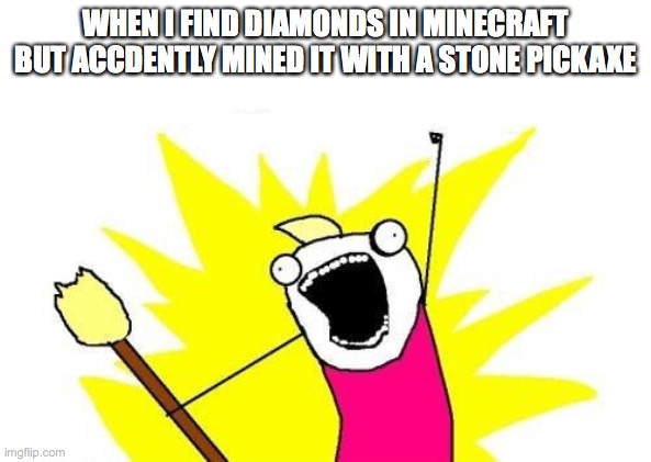 X All The Y Meme | WHEN I FIND DIAMONDS IN MINECRAFT BUT ACCDENTLY MINED IT WITH A STONE PICKAXE | image tagged in memes,x all the y | made w/ Imgflip meme maker