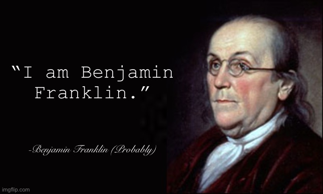 Words to live by | “I am Benjamin Franklin.”; -Benjamin Franklin (Probably) | image tagged in inspirational quote,quotes,history | made w/ Imgflip meme maker