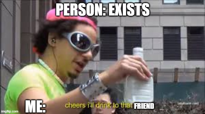 :)) | PERSON: EXISTS; ME:; FRIEND | image tagged in cheers i'll drink to that bro | made w/ Imgflip meme maker