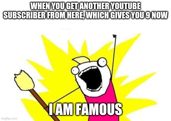 I AM FAMOUS LOL | WHEN YOU GET ANOTHER YOUTUBE SUBSCRIBER FROM HERE, WHICH GIVES YOU 9 NOW; I AM FAMOUS | image tagged in memes,x all the y,famous | made w/ Imgflip meme maker