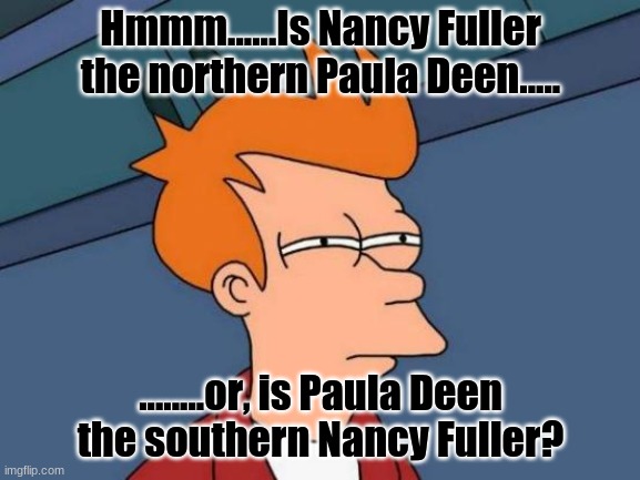 Futurama Fry Meme | Hmmm......Is Nancy Fuller the northern Paula Deen..... ........or, is Paula Deen the southern Nancy Fuller? | image tagged in memes,futurama fry | made w/ Imgflip meme maker