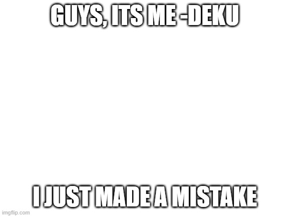 upon trying to create an alt account...i somehow locked my self out since i linked that email to this account...can i get my op? | GUYS, ITS ME -DEKU; I JUST MADE A MISTAKE | image tagged in blank white template | made w/ Imgflip meme maker