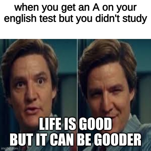 when you get an A on your english test but you didn't study; LIFE IS GOOD BUT IT CAN BE GOODER | made w/ Imgflip meme maker