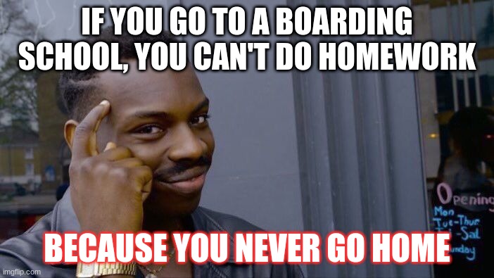 Think about it | IF YOU GO TO A BOARDING SCHOOL, YOU CAN'T DO HOMEWORK; BECAUSE YOU NEVER GO HOME | image tagged in memes,roll safe think about it | made w/ Imgflip meme maker