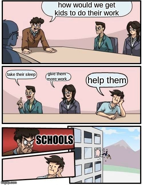 Boardroom Meeting Suggestion Meme | how would we get kids to do their work; take their sleep; give them more work; help them; SCHOOLS | image tagged in memes,boardroom meeting suggestion | made w/ Imgflip meme maker