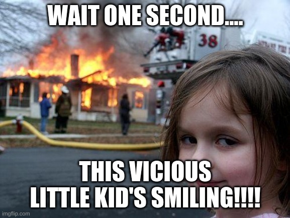 Disaster Girl | WAIT ONE SECOND.... THIS VICIOUS LITTLE KID'S SMILING!!!! | image tagged in memes,disaster girl | made w/ Imgflip meme maker