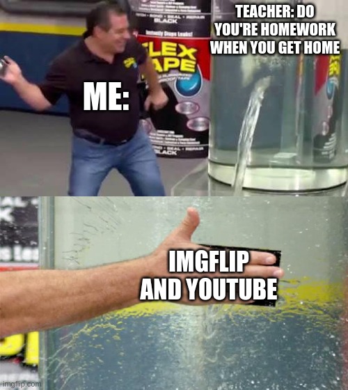 but, isn't that true? | TEACHER: DO YOU'RE HOMEWORK WHEN YOU GET HOME; ME:; IMGFLIP AND YOUTUBE | image tagged in flex tape | made w/ Imgflip meme maker