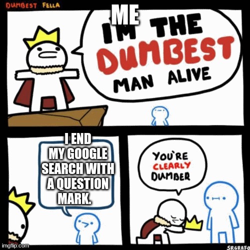 ? | ME; I END MY GOOGLE SEARCH WITH A QUESTION MARK. | image tagged in i'm the dumbest man alive | made w/ Imgflip meme maker
