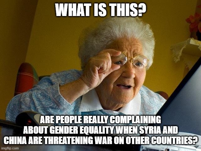 Grandma Finds The Internet | WHAT IS THIS? ARE PEOPLE REALLY COMPLAINING ABOUT GENDER EQUALITY WHEN SYRIA AND CHINA ARE THREATENING WAR ON OTHER COUNTRIES? | image tagged in memes,grandma finds the internet | made w/ Imgflip meme maker