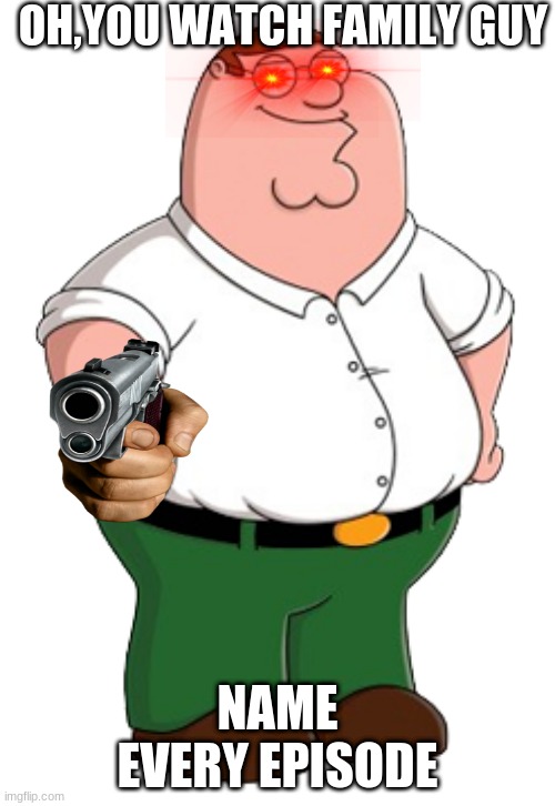 peter | OH,YOU WATCH FAMILY GUY; NAME EVERY EPISODE | image tagged in funny memes | made w/ Imgflip meme maker