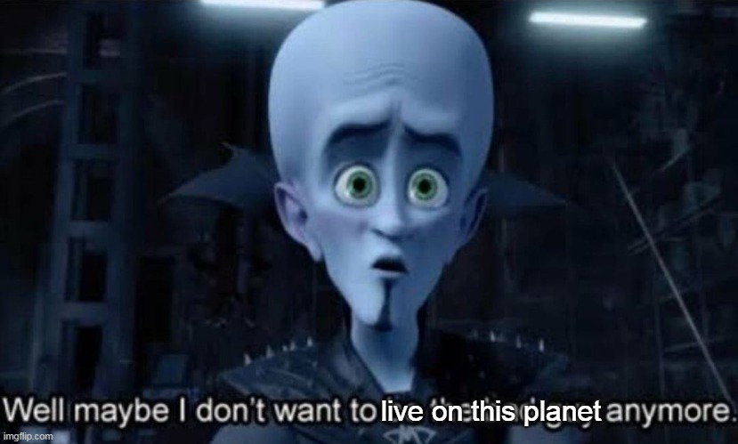 Well maybe i don't want to live on this planet anymore |  live on this planet | image tagged in megamind,i don't want to live on this planet anymore | made w/ Imgflip meme maker