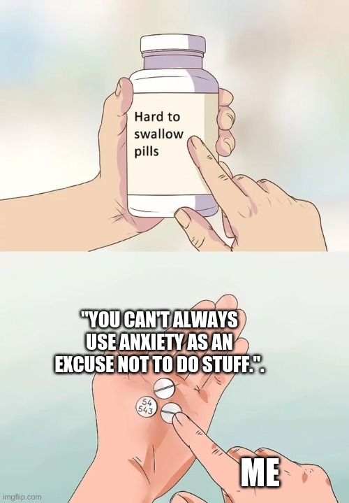 Hard To Swallow Pills | "YOU CAN'T ALWAYS USE ANXIETY AS AN EXCUSE NOT TO DO STUFF.". ME | image tagged in memes,hard to swallow pills | made w/ Imgflip meme maker