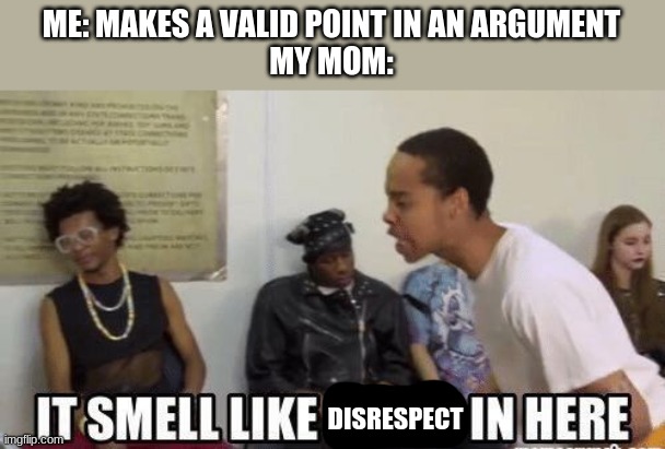 it smell like bitch in here | ME: MAKES A VALID POINT IN AN ARGUMENT
MY MOM:; DISRESPECT | image tagged in it smell like bitch in here | made w/ Imgflip meme maker