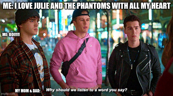 Julie and the Phantoms | ME: I LOVE JULIE AND THE PHANTOMS WITH ALL MY HEART; ME: BOI!!!! MY MOM & DAD: | image tagged in boi,lies,love,hey | made w/ Imgflip meme maker
