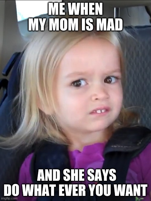 Maaaaaaaabye | ME WHEN MY MOM IS MAD; AND SHE SAYS DO WHAT EVER YOU WANT | image tagged in unsure little girl | made w/ Imgflip meme maker
