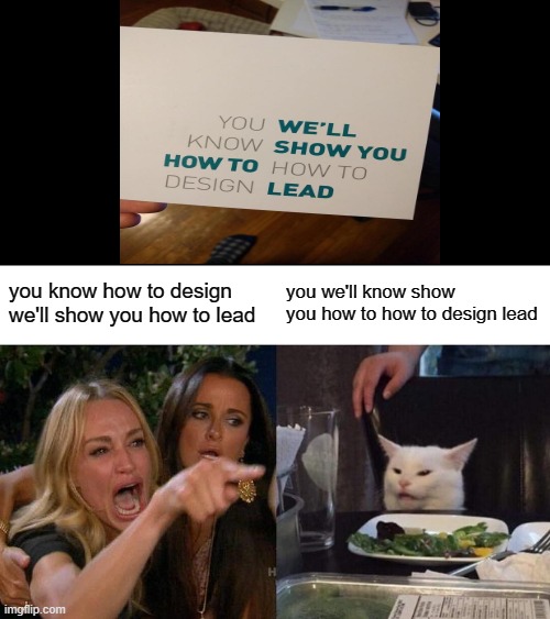 Oh my goodness | you know how to design we'll show you how to lead; you we'll know show you how to how to design lead | image tagged in memes,woman yelling at cat,design fails | made w/ Imgflip meme maker