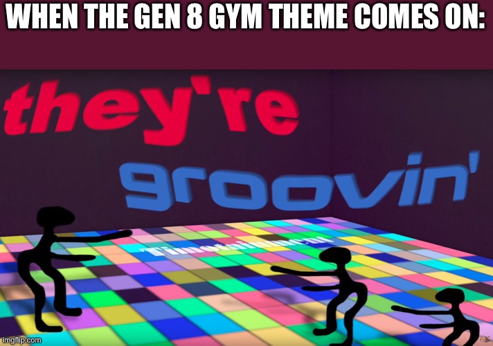 Like, gen 8 has flaws, but they got the music right | WHEN THE GEN 8 GYM THEME COMES ON: | image tagged in they're groovin | made w/ Imgflip meme maker