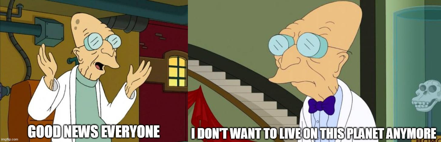 good news everyone, i don't want to live on this planet anymore |  I DON'T WANT TO LIVE ON THIS PLANET ANYMORE; GOOD NEWS EVERYONE | image tagged in professor farnsworth good news everyone,i don't want to live on this planet anymore,good news everyone,professor farnsworth | made w/ Imgflip meme maker