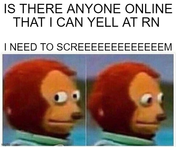 AHHHHHHHHHHHHHHHHHHHHHHHHHHHHHHHHHHHHHHHHHHHHHHHHHHHHHHHHHHHHHHHHHHHHHHHHHHHHHHHHHHHHHHHHHHHHHHHHHHHHHHHHHHHHHHHHHHHHHHHHHHHHHHH | IS THERE ANYONE ONLINE THAT I CAN YELL AT RN; I NEED TO SCREEEEEEEEEEEEEM | image tagged in memes,monkey puppet | made w/ Imgflip meme maker