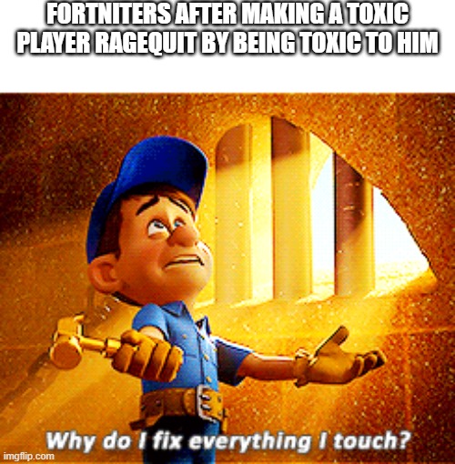 why do i fix everything i touch | FORTNITERS AFTER MAKING A TOXIC PLAYER RAGEQUIT BY BEING TOXIC TO HIM | image tagged in why do i fix everything i touch | made w/ Imgflip meme maker
