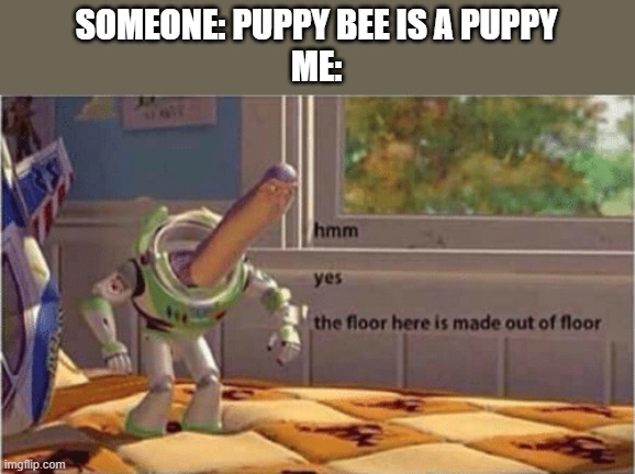 hmm yes the floor here is made out of floor | SOMEONE: PUPPY BEE IS A PUPPY
ME: | image tagged in hmm yes the floor here is made out of floor | made w/ Imgflip meme maker