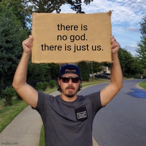 Veteran with a Sign | there is no god.
there is just us. | image tagged in veteran with a sign | made w/ Imgflip meme maker