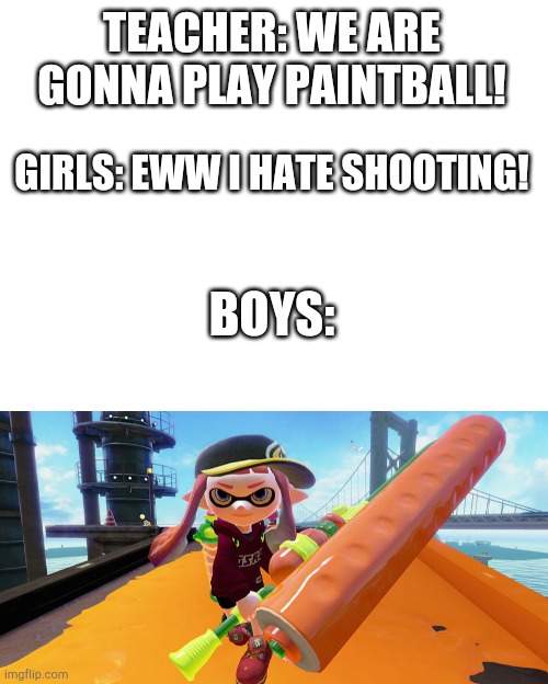 Splatoon | TEACHER: WE ARE GONNA PLAY PAINTBALL! GIRLS: EWW I HATE SHOOTING! BOYS: | image tagged in blank white template,splatoon roller | made w/ Imgflip meme maker
