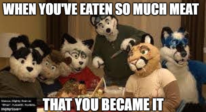 I left, and this will be the last meme I'll be posting | WHEN YOU'VE EATEN SO MUCH MEAT; THAT YOU BECAME IT | image tagged in furry thanksgiving | made w/ Imgflip meme maker