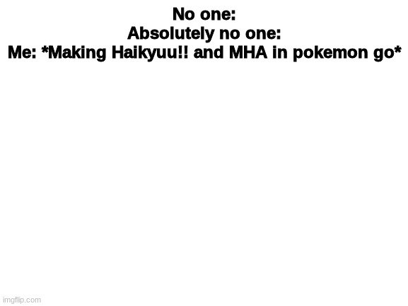 Blank White Template | No one:
Absolutely no one:
Me: *Making Haikyuu!! and MHA in pokemon go* | image tagged in blank white template | made w/ Imgflip meme maker
