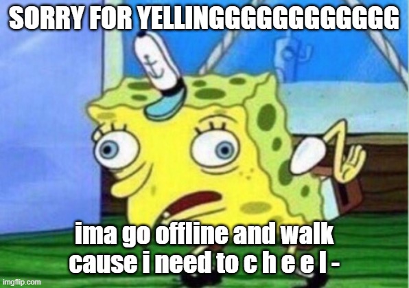 AHHHHHHHHHHHHHHHHHHHHHHHHHHHHHHHH CYA LATTTTTTTTTTTTTTTTTTTEEEEEEEEEEERRRRRRRRRRRR | SORRY FOR YELLINGGGGGGGGGGGG; ima go offline and walk cause i need to c h e e l - | image tagged in memes,mocking spongebob | made w/ Imgflip meme maker